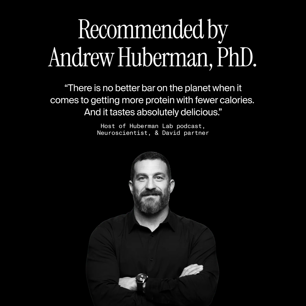 Portrait photograph of Andrew Huberman Text reading: “Recommended by Andrew Huberman, PhD. There is no better bar on the planet when it comes to getting more protein with fewer calories. And it tastes absolutely delicious.” — Dr. Andrew Huberman, PhD, neuroscientist and host of the Huberman Lab podcast.